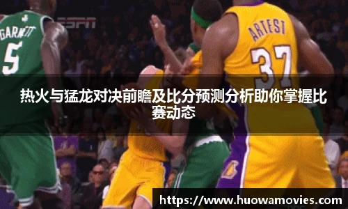 热火与猛龙对决前瞻及比分预测分析助你掌握比赛动态