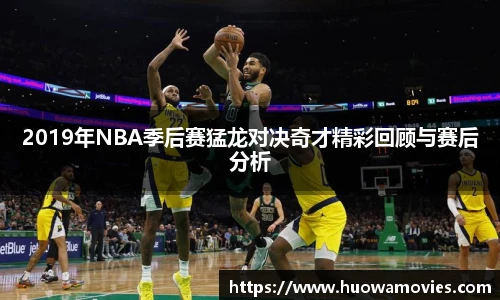 2019年NBA季后赛猛龙对决奇才精彩回顾与赛后分析