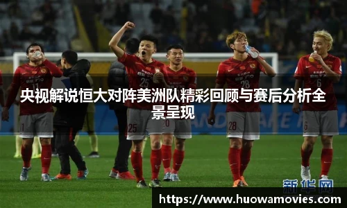 央视解说恒大对阵美洲队精彩回顾与赛后分析全景呈现