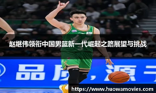 赵继伟领衔中国男篮新一代崛起之路展望与挑战
