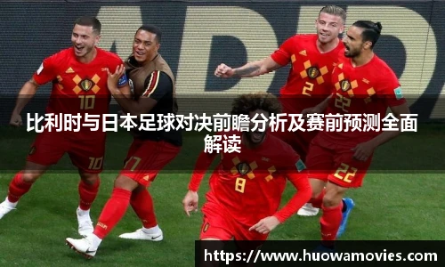 比利时与日本足球对决前瞻分析及赛前预测全面解读
