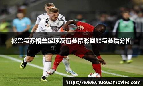 秘鲁与苏格兰足球友谊赛精彩回顾与赛后分析