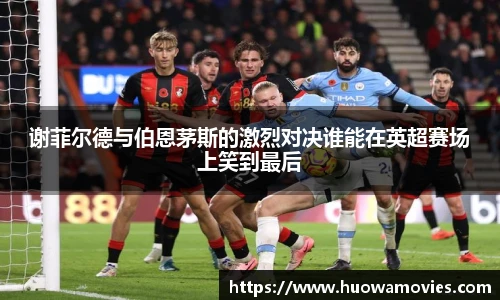 谢菲尔德与伯恩茅斯的激烈对决谁能在英超赛场上笑到最后